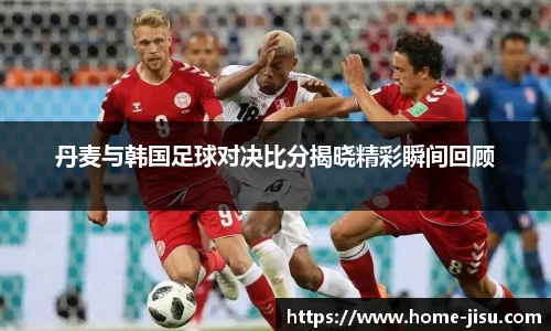 丹麦与韩国足球对决比分揭晓精彩瞬间回顾