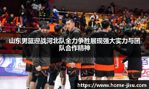 山东男篮迎战河北队全力争胜展现强大实力与团队合作精神